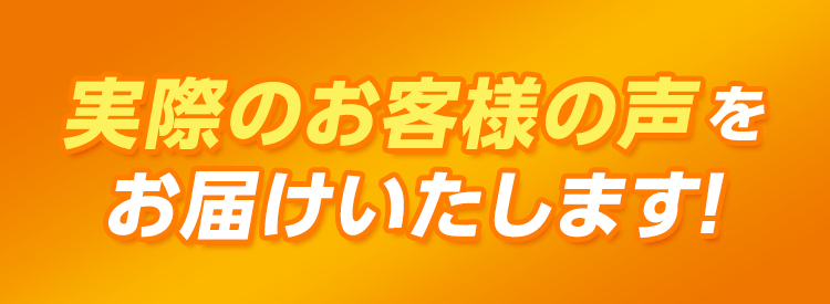 実際のお客様の声をお届けいたします!